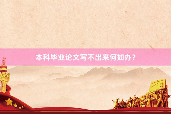 本科毕业论文写不出来何如办？