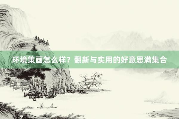 环境策画怎么样？翻新与实用的好意思满集合