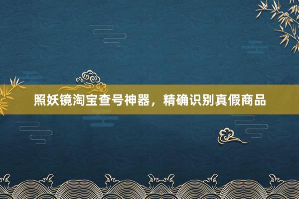 照妖镜淘宝查号神器，精确识别真假商品