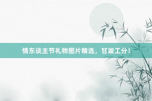 情东谈主节礼物图片精选，甘竣工分！