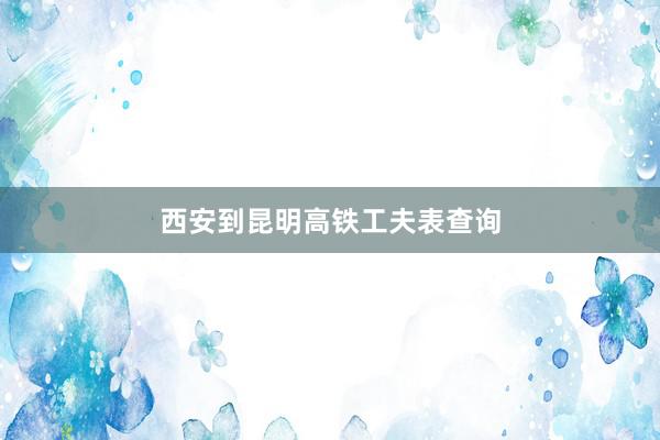 西安到昆明高铁工夫表查询