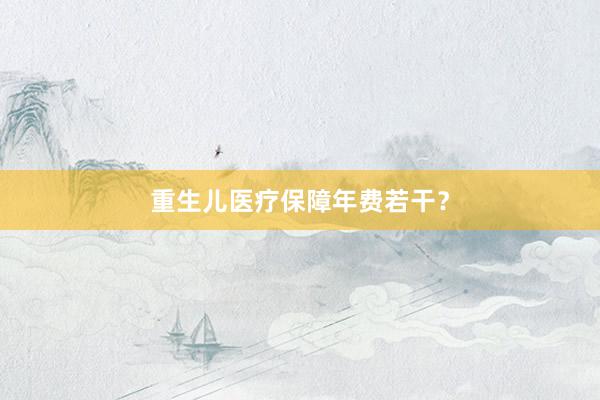 重生儿医疗保障年费若干？