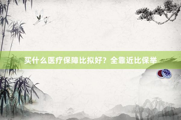 买什么医疗保障比拟好？全靠近比保举